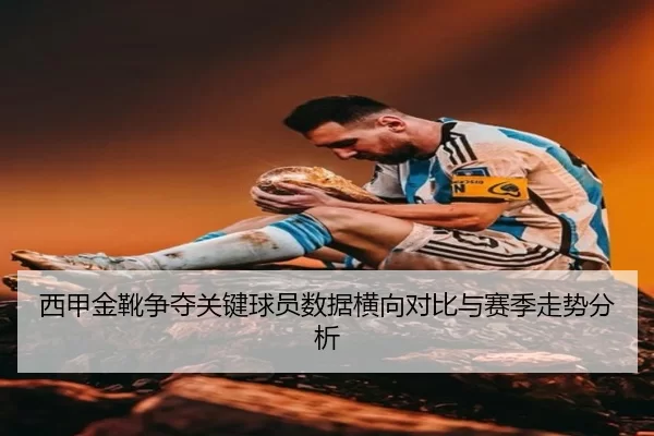 西甲金靴争夺关键球员数据横向对比与赛季走势分析