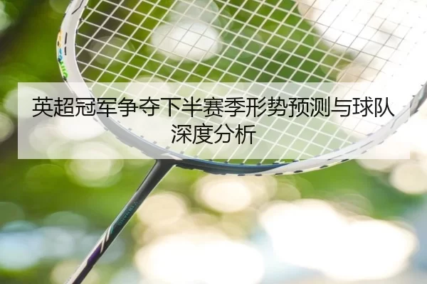 英超冠军争夺下半赛季形势预测与球队深度分析