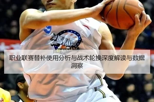 职业联赛替补使用分析与战术轮换深度解读与数据洞察