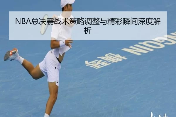 NBA总决赛战术策略调整与精彩瞬间深度解析