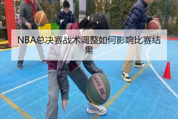 NBA总决赛战术调整如何影响比赛结果