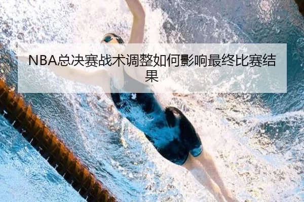 NBA总决赛战术调整如何影响最终比赛结果
